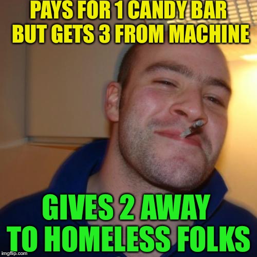 Good Guy Greg Meme | PAYS FOR 1 CANDY BAR BUT GETS 3 FROM MACHINE GIVES 2 AWAY TO HOMELESS FOLKS | image tagged in memes,good guy greg | made w/ Imgflip meme maker