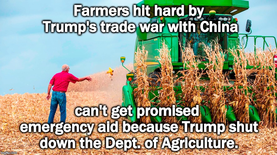 Farmers have mortgage payments too. | Farmers hit hard by Trump's trade war with China; can't get promised emergency aid because Trump shut down the Dept. of Agriculture. | image tagged in trump,farmer,china,trade war,dept of agriculture,emergency | made w/ Imgflip meme maker