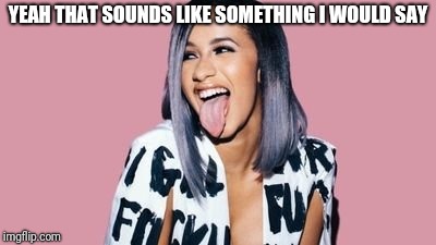 Cardi B | YEAH THAT SOUNDS LIKE SOMETHING I WOULD SAY | image tagged in cardi b | made w/ Imgflip meme maker