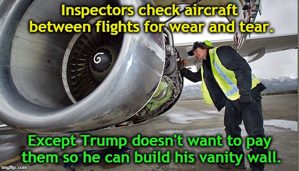 Does that make you more or less likely to fly? | Inspectors check aircraft between flights for wear and tear. Except Trump doesn't want to pay them so he can build his vanity wall. | image tagged in aircraft,planes,inspect,trump,wall | made w/ Imgflip meme maker
