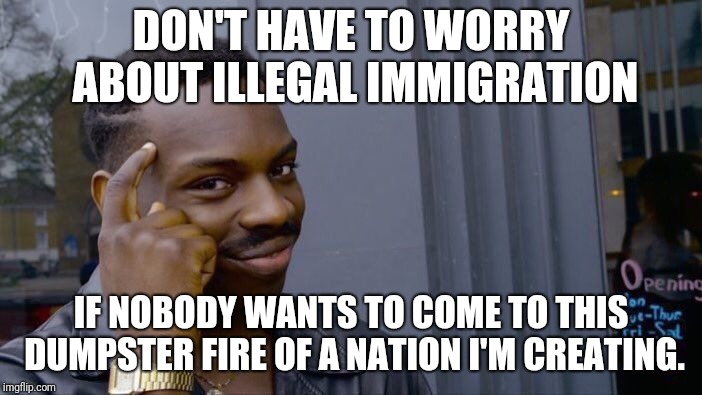 Roll Safe Think About It Meme | DON'T HAVE TO WORRY ABOUT ILLEGAL IMMIGRATION; IF NOBODY WANTS TO COME TO THIS DUMPSTER FIRE OF A NATION I'M CREATING. | image tagged in memes,roll safe think about it,AdviceAnimals | made w/ Imgflip meme maker
