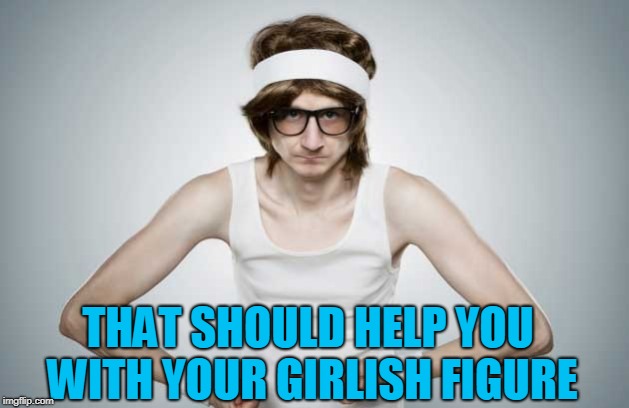 Skinny Gym Guy | THAT SHOULD HELP YOU WITH YOUR GIRLISH FIGURE | image tagged in skinny gym guy | made w/ Imgflip meme maker