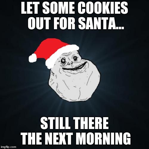 Forever Alone Christmas | LET SOME COOKIES OUT FOR SANTA... STILL THERE THE NEXT MORNING | image tagged in memes,forever alone christmas | made w/ Imgflip meme maker