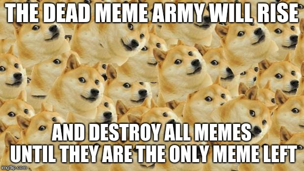 Multi Doge | THE DEAD MEME ARMY WILL RISE; AND DESTROY ALL MEMES UNTIL THEY ARE THE ONLY MEME LEFT | image tagged in memes,multi doge | made w/ Imgflip meme maker