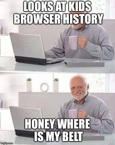 Hide the Pain Harold | LOOKS AT KIDS BROWSER HISTORY; HONEY WHERE IS MY BELT | image tagged in memes,hide the pain harold | made w/ Imgflip meme maker