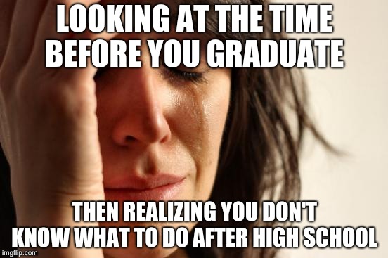 First World Problems Meme | LOOKING AT THE TIME BEFORE YOU GRADUATE; THEN REALIZING YOU DON'T KNOW WHAT TO DO AFTER HIGH SCHOOL | image tagged in memes,first world problems | made w/ Imgflip meme maker