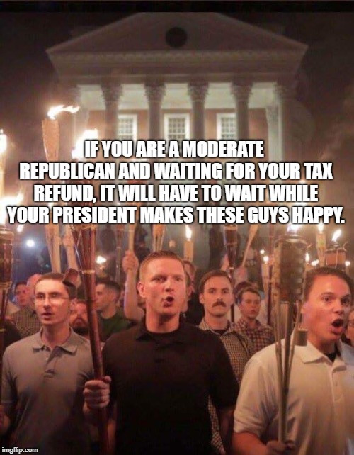 Tiki torch racist | IF YOU ARE A MODERATE REPUBLICAN AND WAITING FOR YOUR TAX REFUND, IT WILL HAVE TO WAIT WHILE YOUR PRESIDENT MAKES THESE GUYS HAPPY. | image tagged in tiki torch racist | made w/ Imgflip meme maker