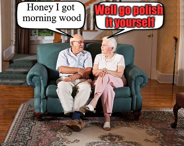 Always a funny | Honey I got morning wood; Well go polish it yourself | image tagged in grumpy old couple,morning wood,burn,funny | made w/ Imgflip meme maker