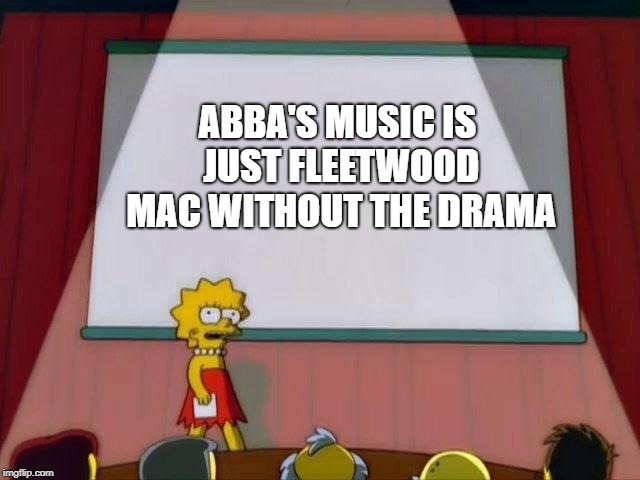 Lisa Simpson's Presentation | ABBA'S MUSIC IS JUST FLEETWOOD MAC WITHOUT THE DRAMA | image tagged in lisa simpson's presentation | made w/ Imgflip meme maker