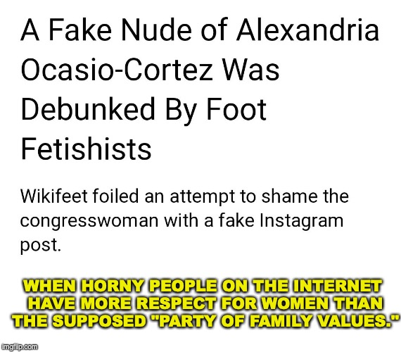 Something Afoot | WHEN HORNY PEOPLE ON THE INTERNET HAVE MORE RESPECT FOR WOMEN THAN THE SUPPOSED "PARTY OF FAMILY VALUES." | image tagged in alexandria ocasio-cortez,foot fetish | made w/ Imgflip meme maker