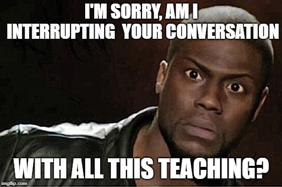 Kevin Hart | I'M SORRY, AM I INTERRUPTING  YOUR CONVERSATION; WITH ALL THIS TEACHING? | image tagged in memes,kevin hart | made w/ Imgflip meme maker