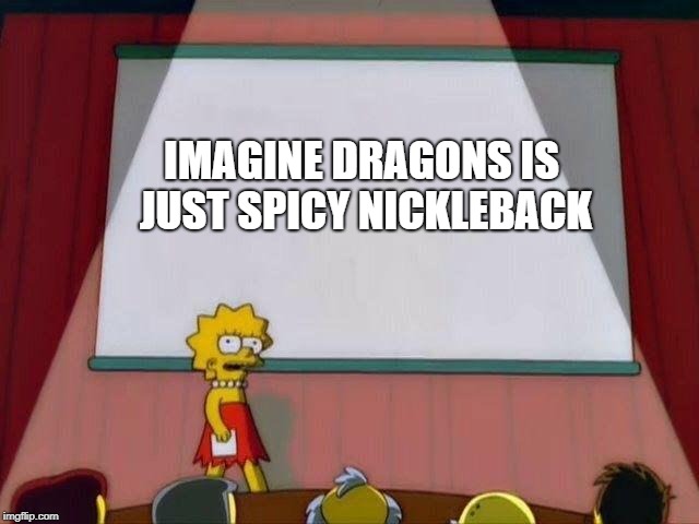Lisa Simpson's Presentation | IMAGINE DRAGONS IS JUST SPICY NICKLEBACK | image tagged in lisa simpson's presentation | made w/ Imgflip meme maker