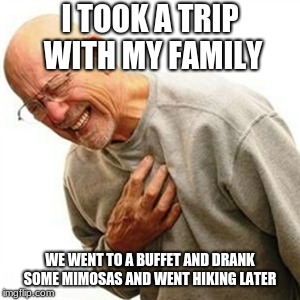 I got my first heartburn at 18 and I think I'm forgetting some parts of it | I TOOK A TRIP WITH MY FAMILY; WE WENT TO A BUFFET AND DRANK SOME MIMOSAS AND WENT HIKING LATER | image tagged in memes,right in the childhood,you're killing me,why don't we sleep it off instead | made w/ Imgflip meme maker