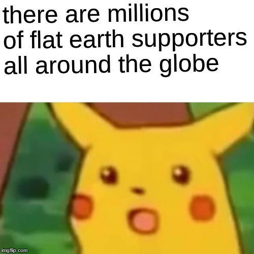 Surprised Pikachu | there are millions of flat earth
supporters all around the globe | image tagged in memes,surprised pikachu | made w/ Imgflip meme maker