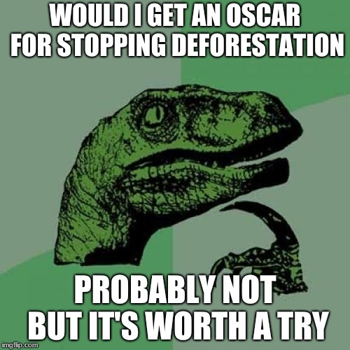 Philosoraptor | WOULD I GET AN OSCAR FOR STOPPING DEFORESTATION; PROBABLY NOT BUT IT'S WORTH A TRY | image tagged in memes,philosoraptor | made w/ Imgflip meme maker