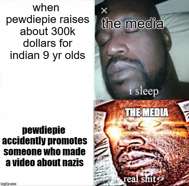 Sleeping Shaq | when pewdiepie raises about 300k dollars for indian 9 yr olds; the media; THE MEDIA; pewdiepie accidently promotes someone who made a video about nazis | image tagged in memes,sleeping shaq | made w/ Imgflip meme maker