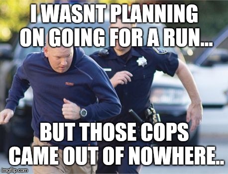 Police Foot Chase | I WASNT PLANNING ON GOING FOR A RUN... BUT THOSE COPS CAME OUT OF NOWHERE.. | image tagged in police foot chase | made w/ Imgflip meme maker