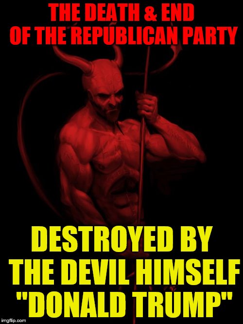 the devil | THE DEATH & END OF THE REPUBLICAN PARTY; DESTROYED BY THE DEVIL HIMSELF  "DONALD TRUMP" | image tagged in the devil | made w/ Imgflip meme maker