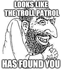 jew troll | LOOKS LIKE THE TROLL PATROL HAS FOUND YOU | image tagged in jew troll | made w/ Imgflip meme maker