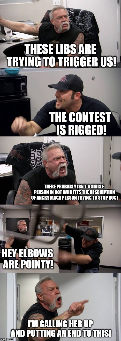 American Chopper Argument Meme | THESE LIBS ARE TRYING TO TRIGGER US! THE CONTEST IS RIGGED! THERE PROBABLY ISN'T A SINGLE PERSON IN OOT WHO FITS THE DESCRIPTION OF ANGRY MAGA PERSON TRYING TO STOP AOC! HEY ELBOWS ARE POINTY! I'M CALLING HER UP AND PUTTING AN END TO THIS! | image tagged in memes,american chopper argument | made w/ Imgflip meme maker