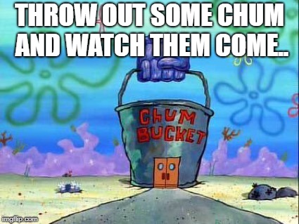 Chum bucket | THROW OUT SOME CHUM AND WATCH THEM COME.. | image tagged in chum bucket | made w/ Imgflip meme maker
