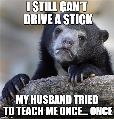 Confession Bear Meme | I STILL CAN'T DRIVE A STICK MY HUSBAND TRIED TO TEACH ME ONCE... ONCE | image tagged in memes,confession bear | made w/ Imgflip meme maker