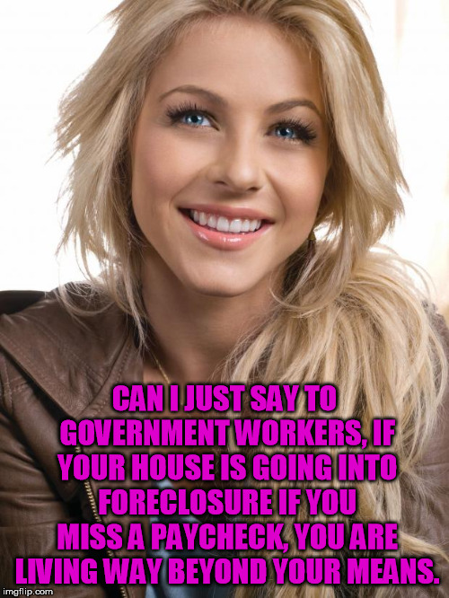 Kind of like the Government you work for...... | CAN I JUST SAY TO GOVERNMENT WORKERS, IF YOUR HOUSE IS GOING INTO FORECLOSURE IF YOU MISS A PAYCHECK, YOU ARE LIVING WAY BEYOND YOUR MEANS. | image tagged in memes,oblivious hot girl | made w/ Imgflip meme maker