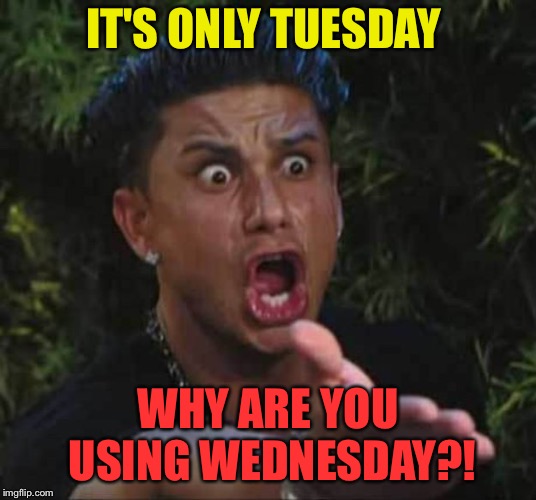 Jersey shore  | IT'S ONLY TUESDAY WHY ARE YOU USING WEDNESDAY?! | image tagged in jersey shore | made w/ Imgflip meme maker