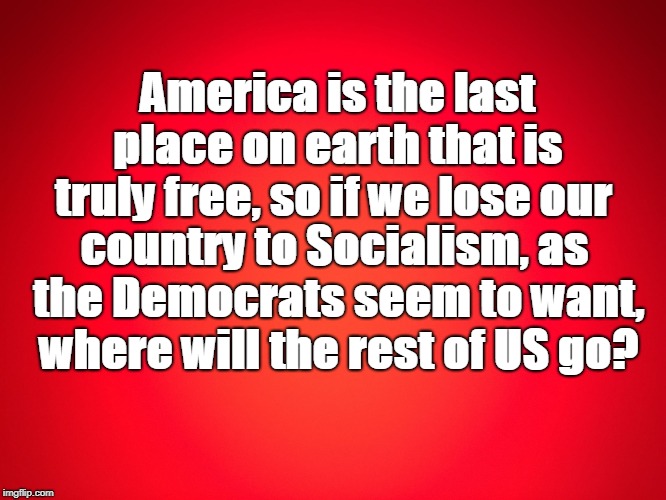 Red Background | America is the last place on earth that is truly free, so if we lose our; country to Socialism, as the Democrats seem to want, where will the rest of US go? | image tagged in red background | made w/ Imgflip meme maker