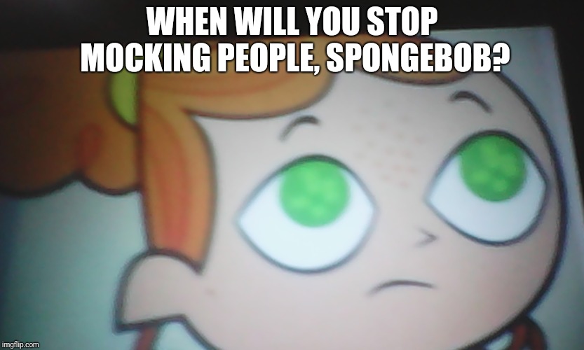 First World Problems Izzy | WHEN WILL YOU STOP MOCKING PEOPLE, SPONGEBOB? | image tagged in first world problems izzy | made w/ Imgflip meme maker