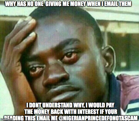 nigerian prince cries | WHY HAS NO ONE  GIVING ME MONEY WHEN I EMAIL THEM; I DONT UNDERSTAND WHY, I WOULD PAY THE MONEY BACK WITH INTEREST IF YOUR READING THIS EMAIL ME @NIGERIANPRINCEDEFONOTASCAM | image tagged in nigerian prince cries,nigerian prince,memes | made w/ Imgflip meme maker