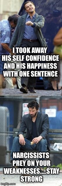 Happy and Sad | I TOOK AWAY HIS SELF CONFIDENCE AND HIS HAPPINESS WITH ONE SENTENCE; NARCISSISTS PREY ON YOUR WEAKNESSES.....STAY STRONG | image tagged in happy and sad | made w/ Imgflip meme maker