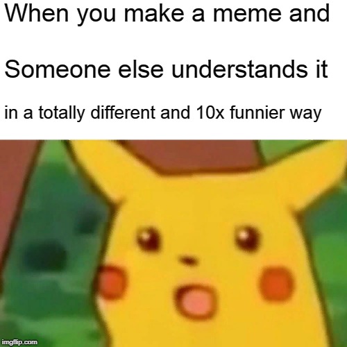Surprised Pikachu Meme | When you make a meme and; Someone else understands it; in a totally different and 10x funnier way | image tagged in memes,surprised pikachu | made w/ Imgflip meme maker