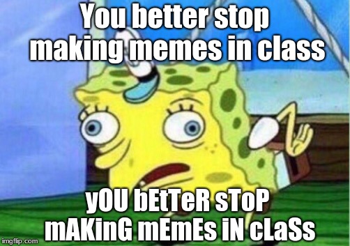 Mocking Spongebob Meme | You better stop making memes in class; yOU bEtTeR sToP mAKinG mEmEs iN cLaSs | image tagged in memes,mocking spongebob,funny,new memes | made w/ Imgflip meme maker