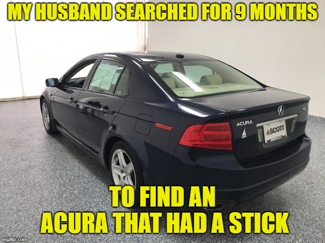MY HUSBAND SEARCHED FOR 9 MONTHS TO FIND AN ACURA THAT HAD A STICK | made w/ Imgflip meme maker