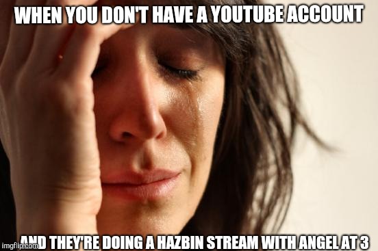 First World Problems | WHEN YOU DON'T HAVE A YOUTUBE ACCOUNT; AND THEY'RE DOING A HAZBIN STREAM WITH ANGEL AT 3 | image tagged in memes,first world problems | made w/ Imgflip meme maker