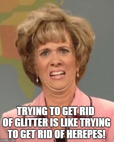 That face you make when ugh!  | TRYING TO GET RID OF GLITTER IS LIKE TRYING TO GET RID OF HEREPES! | image tagged in that face you make when ugh | made w/ Imgflip meme maker