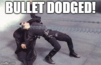 neo dodging a bullet matrix | BULLET DODGED! | image tagged in neo dodging a bullet matrix | made w/ Imgflip meme maker