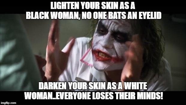 And everybody loses their minds Meme | LIGHTEN YOUR SKIN AS A BLACK WOMAN, NO ONE BATS AN EYELID; DARKEN YOUR SKIN AS A WHITE WOMAN..EVERYONE LOSES THEIR MINDS! | image tagged in memes,and everybody loses their minds | made w/ Imgflip meme maker