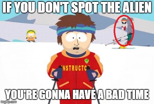 cue x-files theme | IF YOU DON'T SPOT THE ALIEN; YOU'RE GONNA HAVE A BAD TIME | image tagged in super cool ski instructor,memes,aliens,south park,south park ski instructor | made w/ Imgflip meme maker