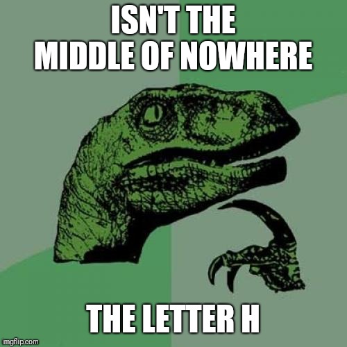Philosoraptor Meme | ISN'T THE MIDDLE OF NOWHERE; THE LETTER H | image tagged in memes,philosoraptor | made w/ Imgflip meme maker