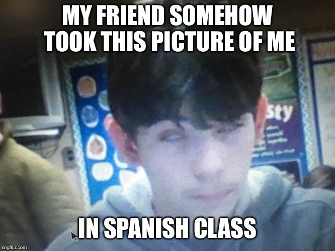 The best picture of me ever | MY FRIEND SOMEHOW TOOK THIS PICTURE OF ME; IN SPANISH CLASS | image tagged in picture,eyes | made w/ Imgflip meme maker