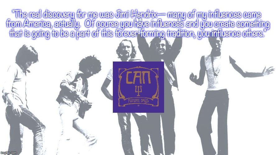 Can | "The real discovery for me was Jimi Hendrix— many of my influences came from America, actually.  Of course you have influences and you create something that is going to be a part of this forever forming tradition, you influence others." | image tagged in bands,rock and roll,quotes,1970s | made w/ Imgflip meme maker