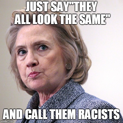 hillary clinton pissed | JUST SAY"THEY ALL LOOK THE SAME" AND CALL THEM RACISTS | image tagged in hillary clinton pissed | made w/ Imgflip meme maker
