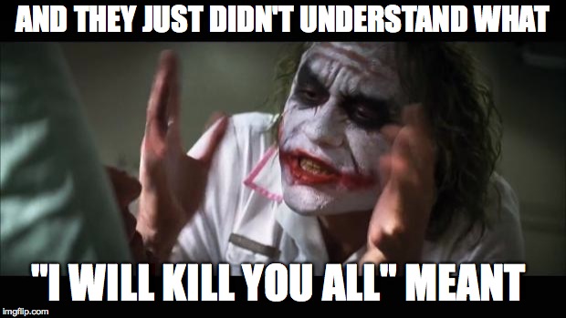 And everybody loses their minds | AND THEY JUST DIDN'T UNDERSTAND WHAT; "I WILL KILL YOU ALL" MEANT | image tagged in memes,and everybody loses their minds | made w/ Imgflip meme maker