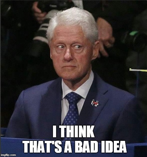 Bill Clinton Scared | I THINK THAT'S A BAD IDEA | image tagged in bill clinton scared | made w/ Imgflip meme maker