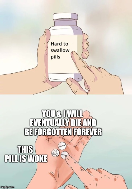 Hard To Swallow Pills Meme | YOU & I WILL EVENTUALLY DIE AND BE FORGOTTEN FOREVER; THIS PILL IS WOKE | image tagged in memes,hard to swallow pills | made w/ Imgflip meme maker