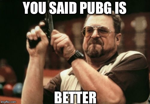 Am I The Only One Around Here Meme | YOU SAID PUBG IS; BETTER | image tagged in memes,am i the only one around here | made w/ Imgflip meme maker