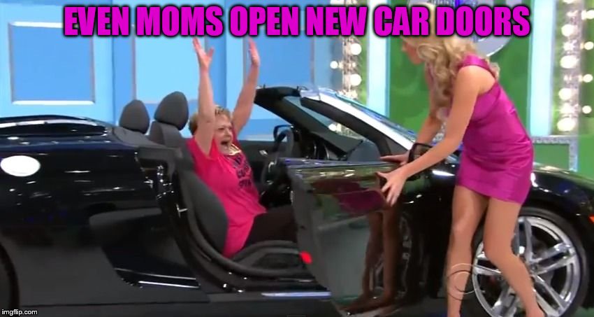 Brand New Car | EVEN MOMS OPEN NEW CAR DOORS | image tagged in brand new car | made w/ Imgflip meme maker