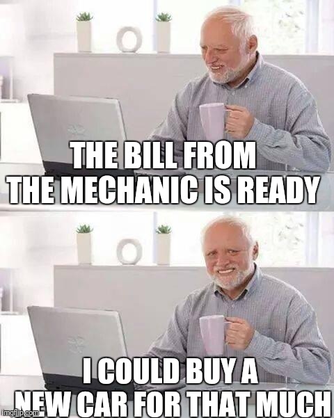 Hide the Pain Harold Meme | THE BILL FROM THE MECHANIC IS READY; I COULD BUY A NEW CAR FOR THAT MUCH | image tagged in memes,hide the pain harold | made w/ Imgflip meme maker